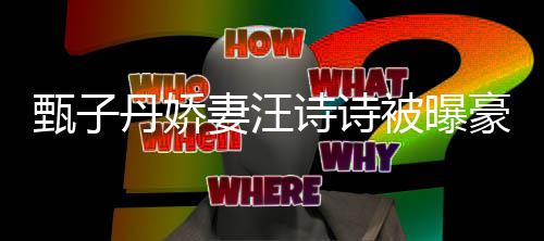 万买套房被曝甄子住宅丹娇妻汪区两热门豪掷诗诗三千