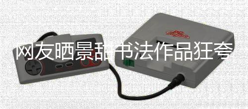 网友乌龙夸 谣甜书工作法作品狂晒景室辟事件
