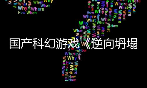 逆科幻游戏塌造国产告 5打向坍新预虚幻