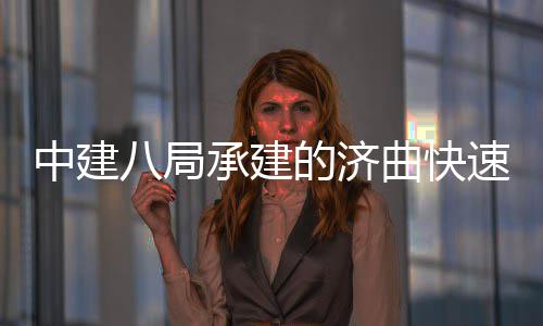 完成八局中建钢箱的济六梁架曲快七标全线速路首跨设承建