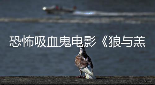 女星恐怖影主演鬼电羔羊狼与吸血宣风鲨卷传片