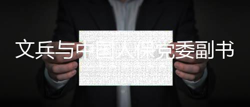 文兵委副与中保党总裁赵鹏国人董事副会谈书记长