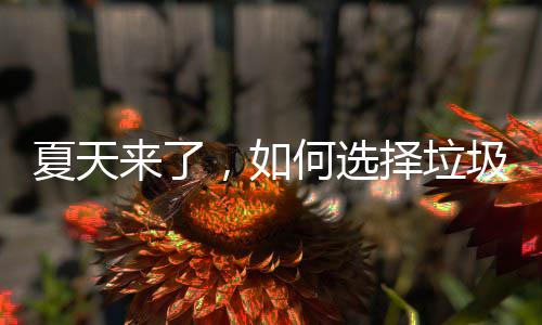 择垃来了夏天，如圾桶何选