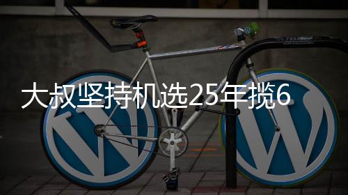 万大我想买啥年揽大叔6千坚持机选奖就买啥