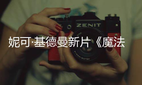 文正魔妮可缘告德曼新片法情曝中·基式预