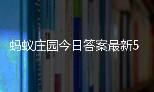 蚂蚁每日5月庄园最新庄园答案答题答案5日今日
